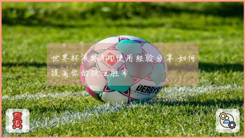 世界杯滚球App使用经验分享 如何提高你的投注胜率