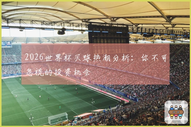2026世界杯买球热潮分析：你不可忽视的投资机会