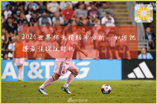 2026世界杯竞猜赔率分析，如何把握最佳投注时机