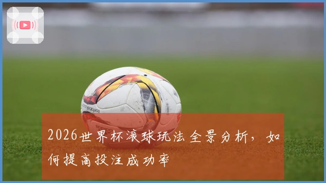 2026世界杯滚球玩法全景分析，如何提高投注成功率