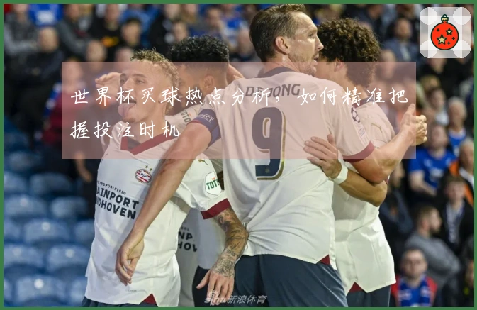 世界杯买球热点分析，如何精准把握投注时机