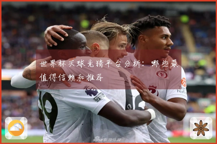 世界杯买球竞猜平台分析：哪些最值得信赖和推荐