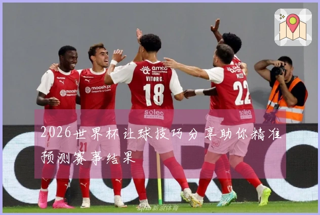 2026世界杯让球技巧分享助你精准预测赛事结果
