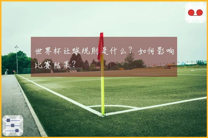 世界杯让球规则是什么？如何影响比赛结果？