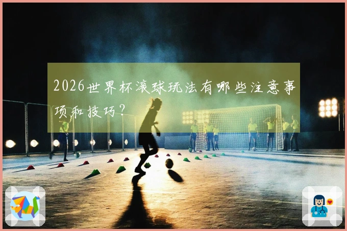 2026世界杯滚球玩法有哪些注意事项和技巧？