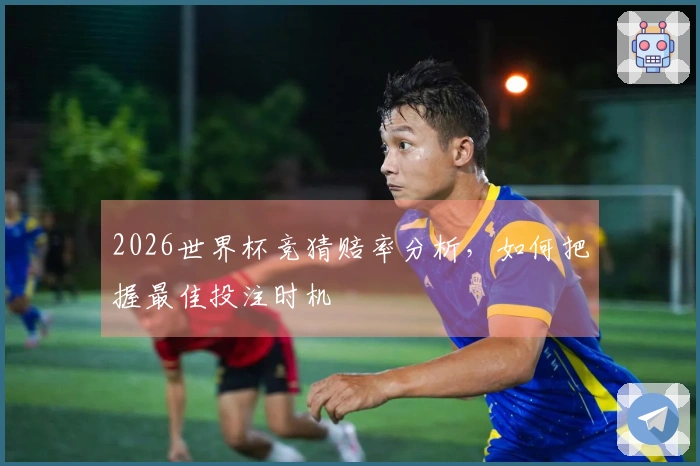 2026世界杯竞猜赔率分析，如何把握最佳投注时机