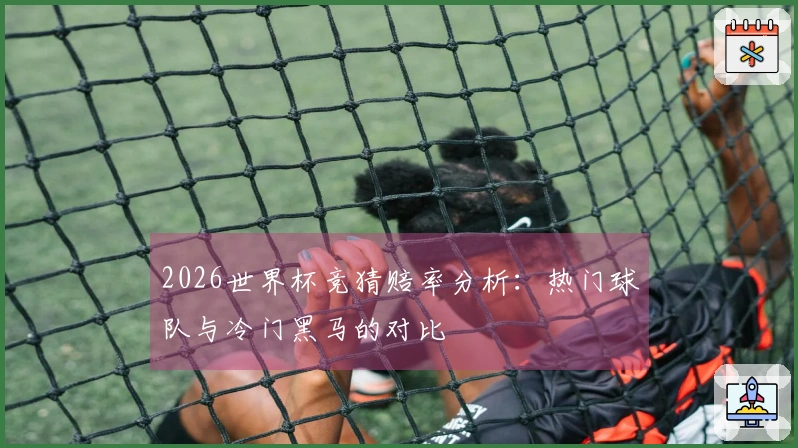 2026世界杯竞猜赔率分析：热门球队与冷门黑马的对比