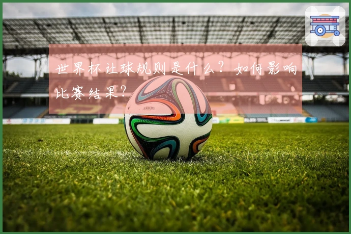 世界杯让球规则是什么？如何影响比赛结果？