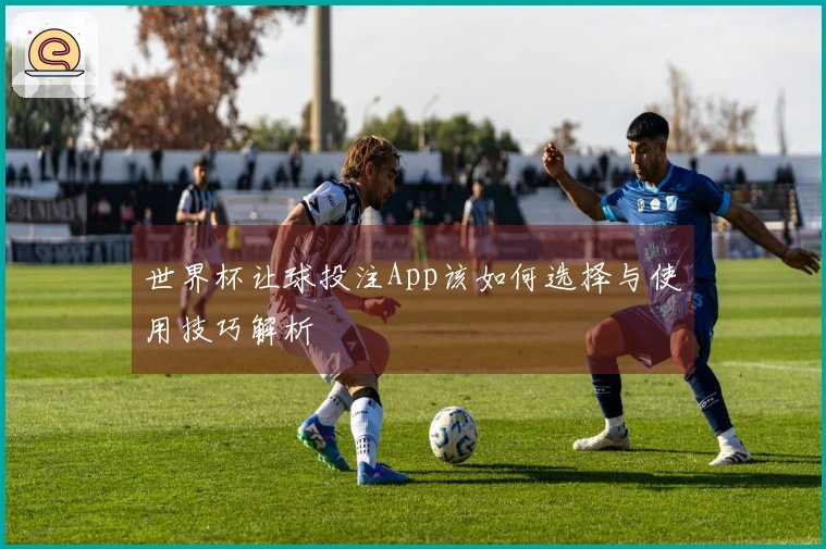 世界杯让球投注App该如何选择与使用技巧解析