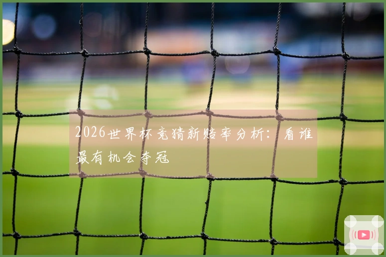 2026世界杯竞猜新赔率分析：看谁最有机会夺冠