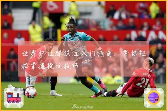世界杯让球投注入门指南，带你轻松掌握投注技巧