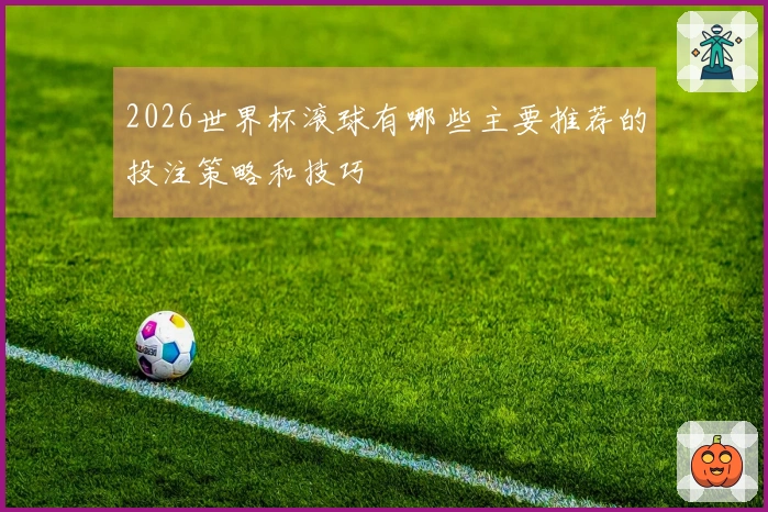 2026世界杯滚球有哪些主要推荐的投注策略和技巧